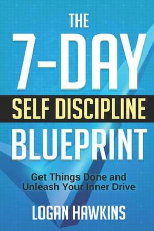 The 7-Day Self Discipline Blueprint: Get Things Done and Unleash Your Inner Drive de Logan Hawkins