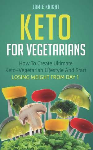 Keto for Vegetarians: How to Create Ultimate Keto-Vegetarian Lifestyle and Start Losing Weight from Day 1 de Jamie Knight