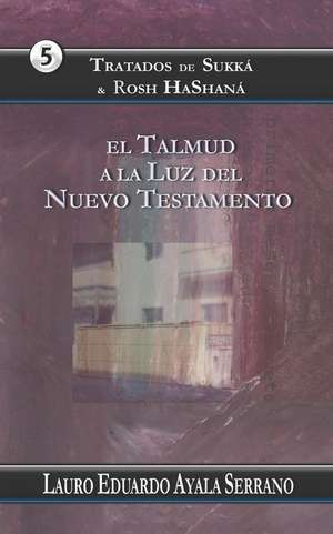 Tratados de Sukká & Rosh Hashaná: El Talmud a la Luz del Nuevo Testamento de Lauro Eduardo Ayala Serrano