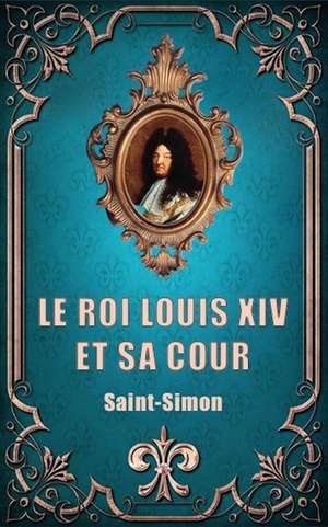 Le Roi Louis XIV Et Sa Cour de Saint-Simon