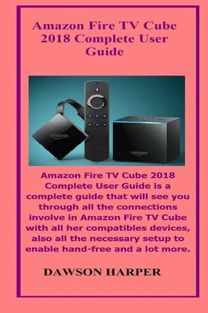 Amazon Fire TV Cube 2018 Complete User Guide: Amazon Fire TV Cube 2018 Complete User Guide Is a Complete Guide That Will See You Through All the Conne de Dawson Harper