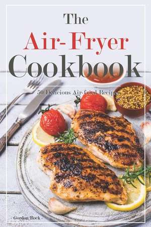 The Air-Fryer Cookbook: 50 Delicious Air-Fried Recipes de Gordon Rock