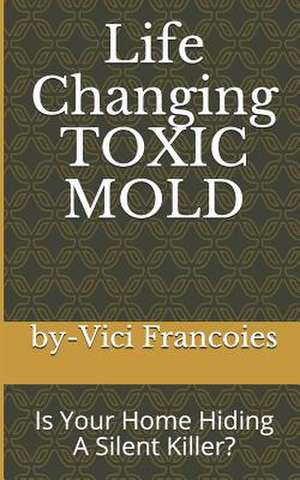 Life Changing Toxic Mold: Is Your Home Hiding a Silent Killer? de Clark Francoies