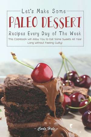 Let's Make Some Paleo Dessert Recipes Every Day of the Week: This Cookbook Will Allow You to Eat Some Sweets All Year Long Without Feeling Guilty! de Carla Hale