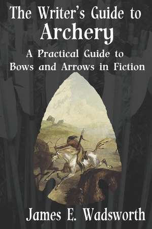 The Writer's Guide to Archery: A Practical Guide to Bows and Arrows in Fiction de James E. Wadsworth