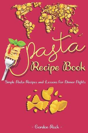 Pasta Recipe Book: Simple Pasta Recipes and Lessons for Dinner Nights de Gordon Rock