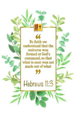 By Faith We Understand That the Universe Was Formed at God's Com-Mand, So That What Is Seen Was Not Made Out of What Was Visible: Hebrews 11:3 Bible J de Great Gift Books