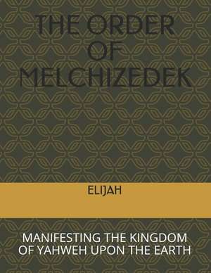 The Order of Melchizedek: Manifesting the Kingdom of Yahweh Upon the Earth de Elijah