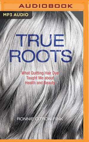 True Roots: What Quitting Hair Dye Taught Me about Health and Beauty de Ronnie Citron-Fink