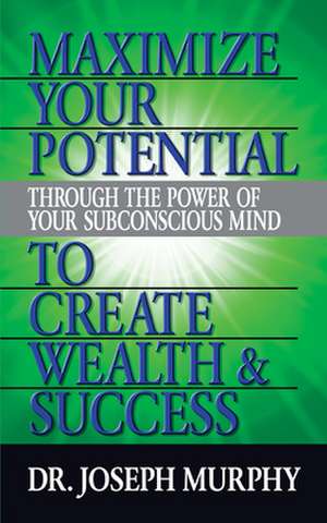 Maximize Your Potential Through the Power of Your Subconscious Mind to Create Wealth and Success de Dr. Joseph Murphy