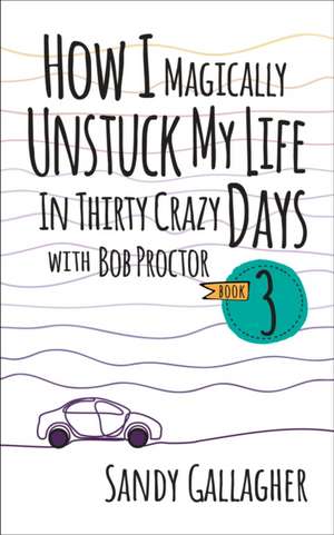 How I Magically Unstuck My Life in Thirty Crazy Days with Bob Proctor Book 3 de Sandy Gallagher