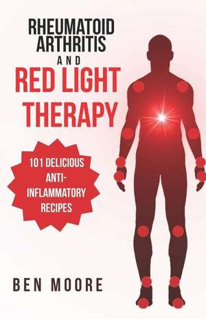 Rheumatoid Arthritis and Red Light Therapy: 30-Day Complete Beginners Guide to Healing Inflammation, Chronic Pain and Rheumatoid Arthritis (101 Anti-I de Ben Moore