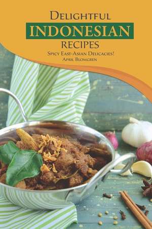 Delightful Indonesian Recipes: Spicy East-Asian Delicacies! de April Blomgren