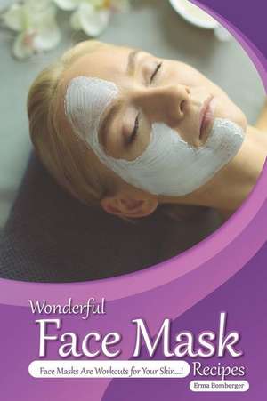 Wonderful Face Mask Recipes: Face Masks Are Workouts for Your Skin! de Erma Bomberger