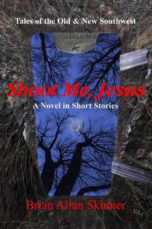 Shoot Me, Jesus: Tales of the Old & New Southwest de Brian Allan Skinner