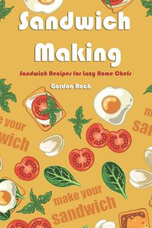 Sandwich Making: Sandwich Recipes for Lazy Home Chefs de Gordon Rock