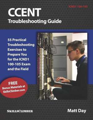 Ccent Troubleshooting Guide: 55 Practical Troubleshooting Exercises to Prepare You for the Icnd1 100-105 Exam and the Field de Matt Day