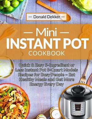 Mini Instant Pot Cookbook: Quick & Easy 5-Ingredient or Less Instant Pot 3-Quart Models Recipes for Busy People de Donald Dekker