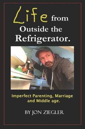 Life from Outside the Refrigerator.: Stories of Imperfect Parenting, Marriage and Middle Age. de Jon Ziegler