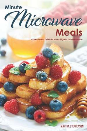 Minute Microwave Meals: Create Quick, Delicious Meals Right in Your Microwave de Martha Stephenson