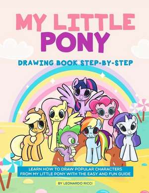 My Little Pony Drawing Book Step-By-Step: Learn How to Draw Popular Characters from My Little Pony with the Easy and Fun Guide de Leonardo Ricci