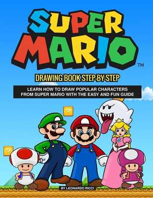 Super Mario Drawing Book Step-By-Step: Learn How to Draw Popular Characters from Super Mario with the Easy and Fun Guide de Leonardo Ricci