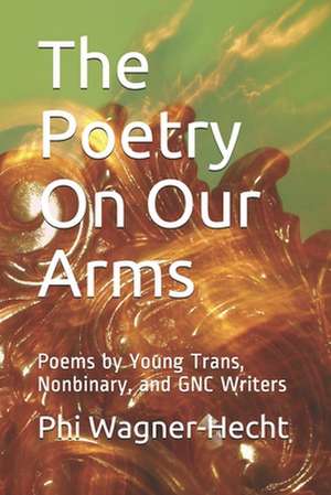 The Poetry on Our Arms: Poems by Young Trans, Nonbinary, and Gnc Writers de Phi Wagner-Hecht