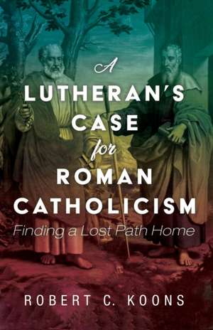 A Lutheran's Case for Roman Catholicism de Robert C. Koons