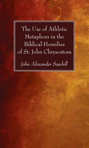 The Use of Athletic Metaphors in the Biblical Homilies of St. John Chrysostom de John Alexander Sawhill