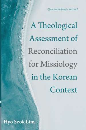 A Theological Assessment of Reconciliation for Missiology in the Korean Context de Hyo Seok Lim