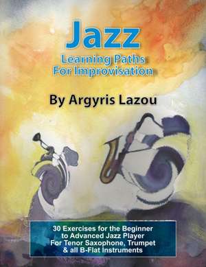 Jazz Learning Paths For Improvisation: 30 Exercises for the Beginner to Advanced Jazz Player/For Tenor Saxophone, Trumpet & all B-Flat Instruments de Argyris Lazou