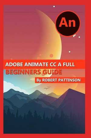 Adobe Animate CC a Full Beginners Guide de Robert Pattinson