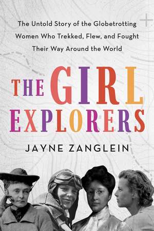 The Girl Explorers: The Untold Story of the Globetrotting Women Who Trekked, Flew, and Fought Their Way Around the World de Jayne Zanglein