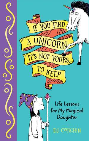 If You Find a Unicorn, It Is Not Yours to Keep: Life Lessons for My Magical Daughter de DJ Corchin