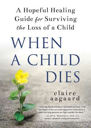 When a Child Dies: A Hopeful Healing Guide for Surviving the Loss of a Child de Claire Aagaard