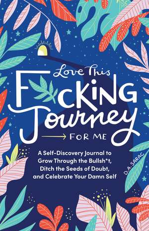 Love This F*cking Journey for Me: A Self-Discovery Journal to Grow Through the Bullsh*t, Ditch the Seeds of Doubt, and Celebrate Your Damn Self de D.A. Sarac