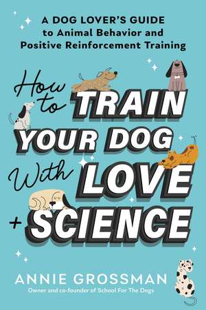 How to Train Your Dog with Love + Science: A Dog Lover's Guide to Animal Behavior and Positive Reinforcement de Annie Grossman