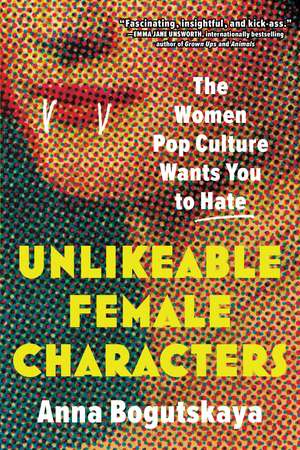 Unlikeable Female Characters: The Women Pop Culture Wants You to Hate de Anna Bogutskaya