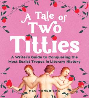 A Tale of Two Titties: A Writer's Guide to Conquering the Most Sexist Tropes in Literary History de Meg Vondriska