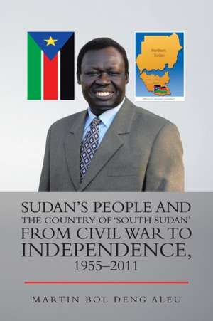 Sudan's People and the Country of 'South Sudan' from Civil War to Independence, 1955-2011 de Martin Bol Deng Aleu