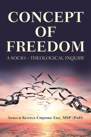 Concept of Freedom: A Socio - Theological Inquiry de Anselm Kentus Chijioke Eke Msp (Phd)