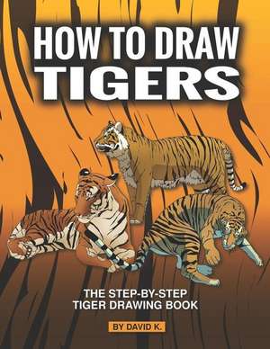 How to Draw Tigers: The Step-By-Step Tiger Drawing Book de David K