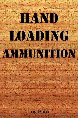 Hand Loading Ammunition Log Book: 6x9 120-Page Reloading Hand Loading Bullets Record Log Book de Making Ammo Log Books