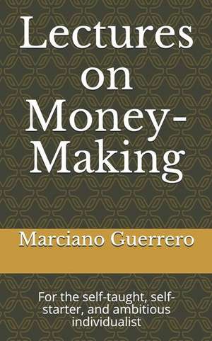 Lectures on Money-Making: For the Self-Taught, Self-Starter, and Ambitious Individualist de Marciano Guerrero