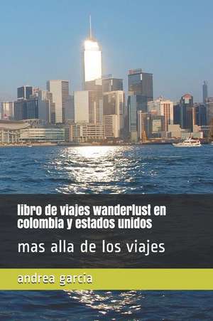 Libro de Viajes Wanderlust En Colombia Y Estados Unidos: Mas Alla de Los Viajes de Andrea Garcia