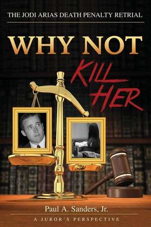 Why Not Kill Her: A Juror's Perspective: The Jodi Arias Death Penalty Retrial de Paul Sanders