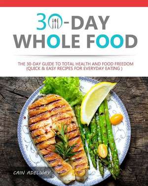 30-Day Whole Food: The 30-Day Guide to Total Health and Food Freedom (Quick & Easy Recipes for Everyday Eating ) de Cain Adelway