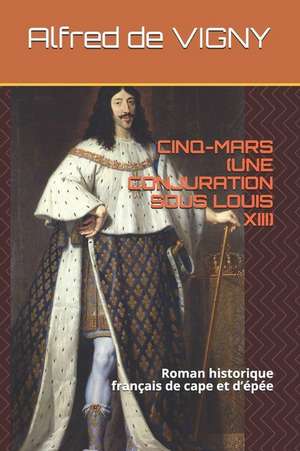 Cinq-Mars (Une Conjuration Sous Louis XIII): Roman Historique Français de Cape Et d'Épée de Alfred De Vigny