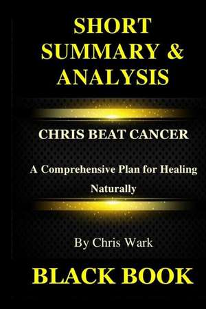 Short Summary Analysis: Chris Beat Cancer: A Comprehensive Plan for Healing Naturally de Black Book