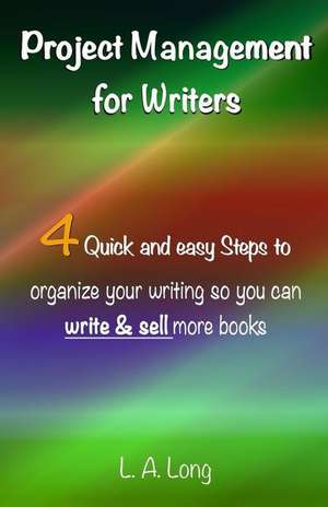 Project Management for Writers: Four Quick and Easy Steps to Organize Your Writing So You Can Write and Sell More Books de L. A. Long